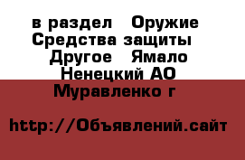  в раздел : Оружие. Средства защиты » Другое . Ямало-Ненецкий АО,Муравленко г.